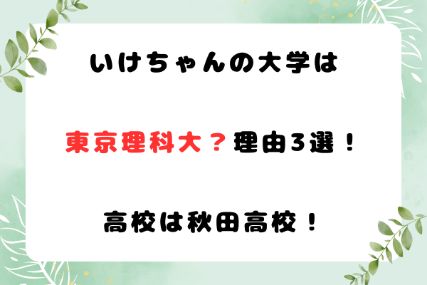 いけちゃんの大学は東京理科大？理由3選！高校は秋田高校！